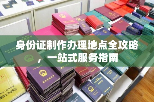 阿勒泰身份证制作办理地点全攻略，一站式服务指南